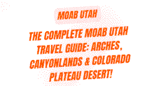 The Complete Moab Utah Travel Guide: Arches, Canyonlands & Colorado Plateau Desert Wilderness 6 Moab Utah