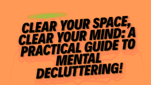 Mental Decluttering: Clearing the Mind by Clearing Your Environment 3 Mental Decluttering