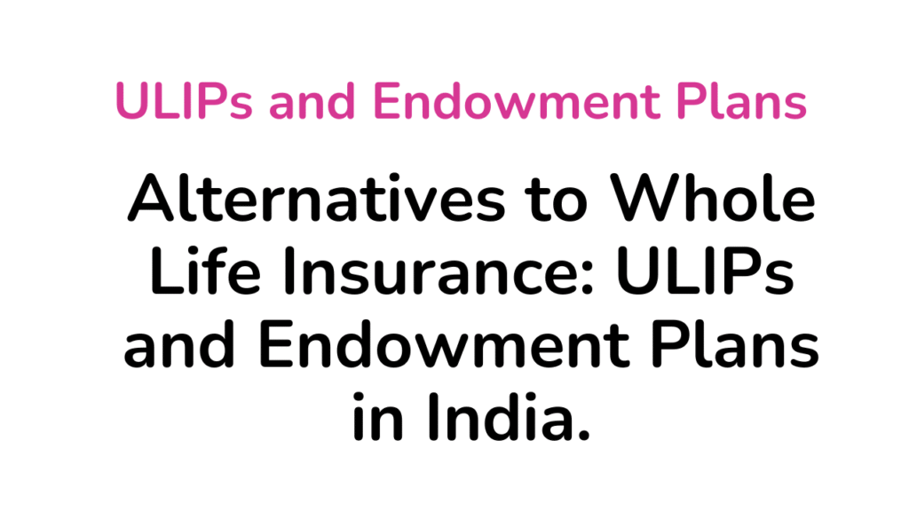 Alternatives to Whole Life Insurance: ULIPs and Endowment Plans in India 1 ULIPs and Endowment Plans