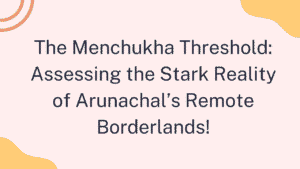 The Menchukha Threshold: Assessing the Stark Reality of Arunachal’s Remote Borderlands 3 Menchukha