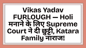 Vikas Yadav FURLOUGH — Holi मनाने के लिए Supreme Court ने दी छुट्टी, Katara Family नाराज 5 Vikas Yadav FURLOUGH