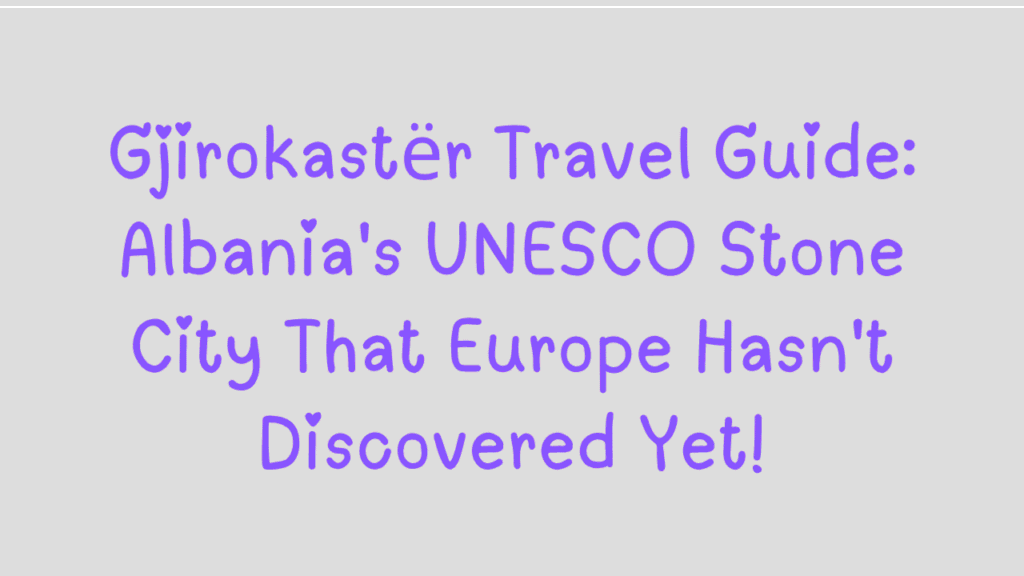 Gjirokastër Travel Guide: Albania's UNESCO Stone City That Europe Hasn't Discovered Yet 1 Gjirokastër Travel Guide